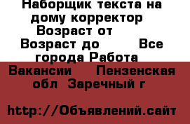 Наборщик текста на дому,корректор › Возраст от ­ 18 › Возраст до ­ 40 - Все города Работа » Вакансии   . Пензенская обл.,Заречный г.
